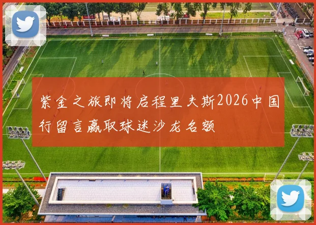紫金之旅即将启程里夫斯2026中国行留言赢取球迷沙龙名额