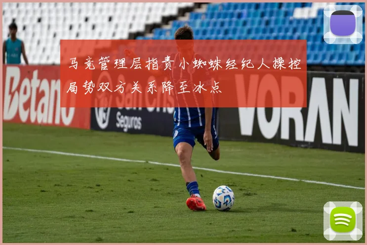 马竞管理层指责小蜘蛛经纪人操控局势双方关系降至冰点