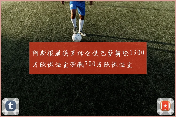 阿斯报道德罗转会使巴萨解除1900万欧保证金现剩700万欧保证金