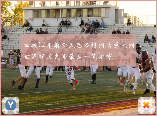 回顾12年前今天巴洛特利为意大利世界杯历史添最后一笔进球