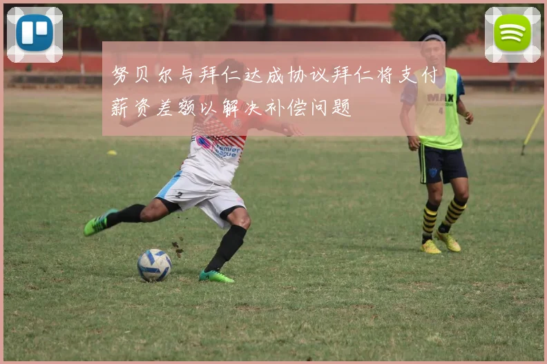 努贝尔与拜仁达成协议拜仁将支付薪资差额以解决补偿问题