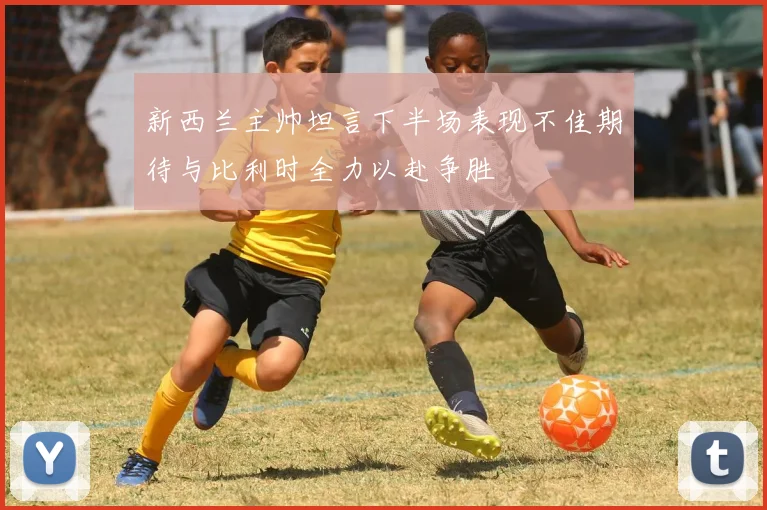 新西兰主帅坦言下半场表现不佳期待与比利时全力以赴争胜