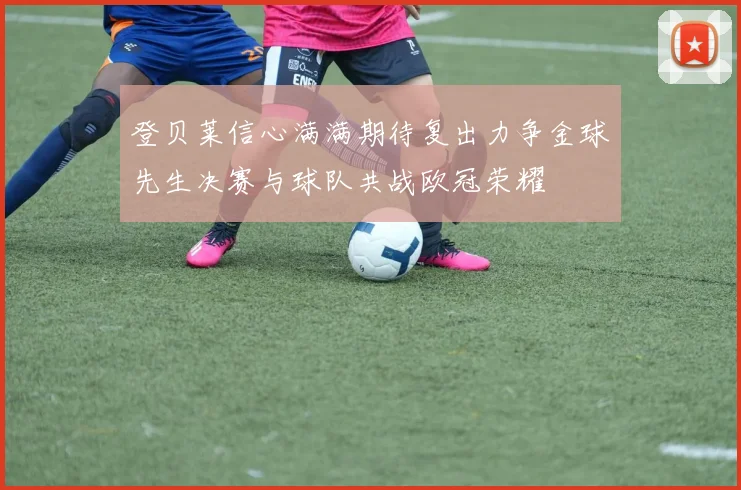 登贝莱信心满满期待复出力争金球先生决赛与球队共战欧冠荣耀