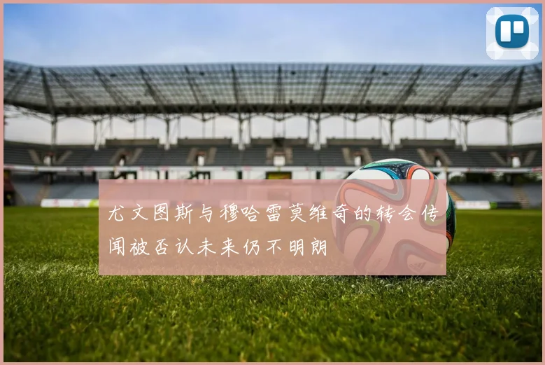 尤文图斯与穆哈雷莫维奇的转会传闻被否认未来仍不明朗