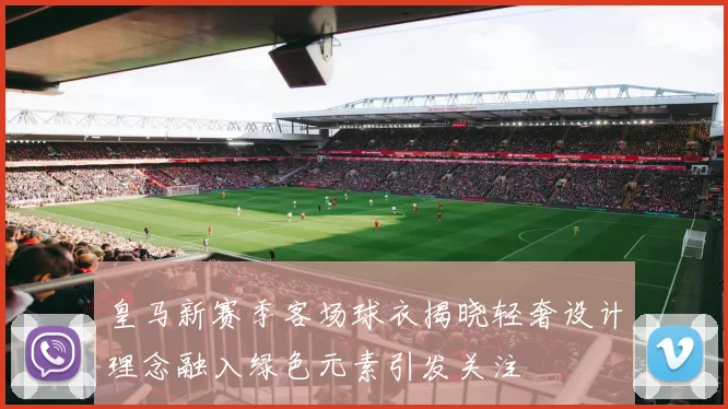 皇马新赛季客场球衣揭晓轻奢设计理念融入绿色元素引发关注