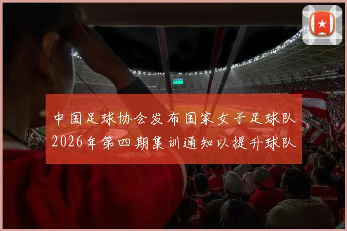 中国足球协会发布国家女子足球队2026年第四期集训通知以提升球队实力和备战水平