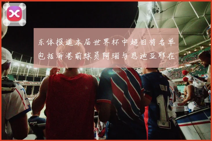 东体报道本届世界杯中超旧将名单包括海港前球员阿瑙与恩迪亚耶在内的10位球员