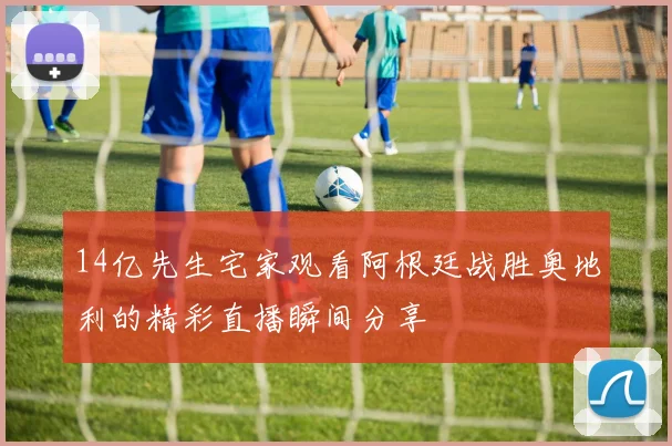 14亿先生宅家观看阿根廷战胜奥地利的精彩直播瞬间分享