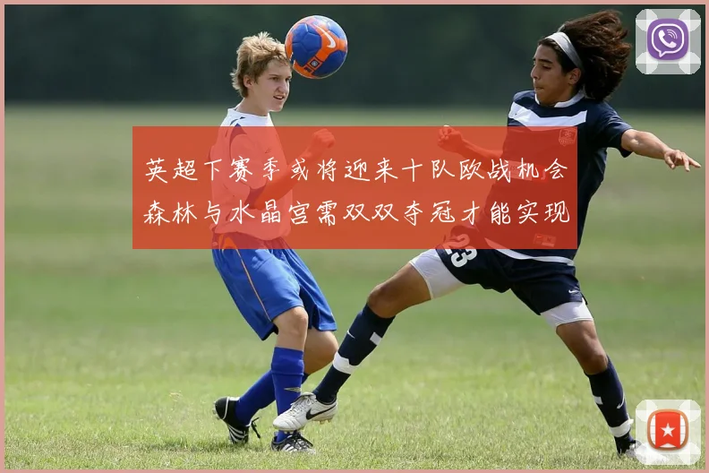 英超下赛季或将迎来十队欧战机会森林与水晶宫需双双夺冠才能实现