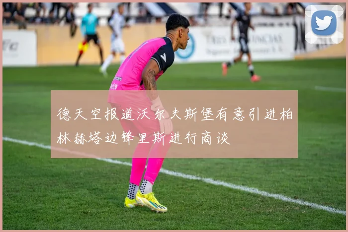 德天空报道沃尔夫斯堡有意引进柏林赫塔边锋里斯进行商谈