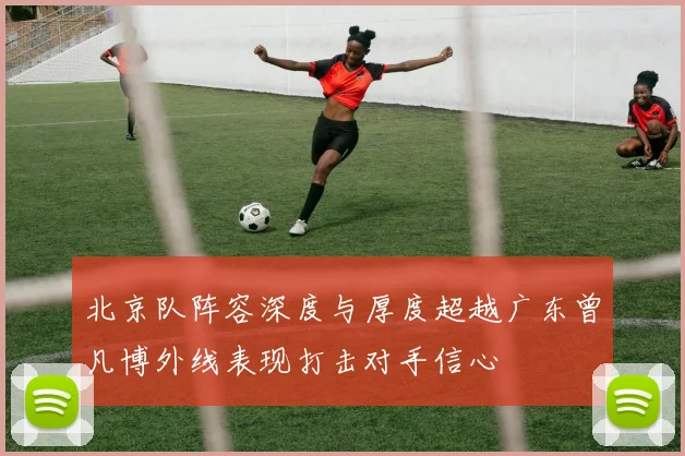 北京队阵容深度与厚度超越广东曾凡博外线表现打击对手信心