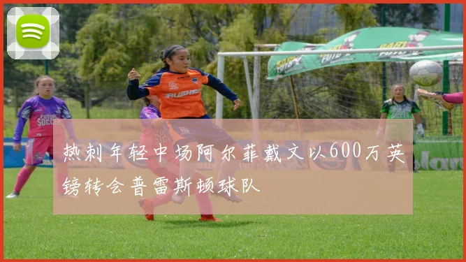 热刺年轻中场阿尔菲戴文以600万英镑转会普雷斯顿球队