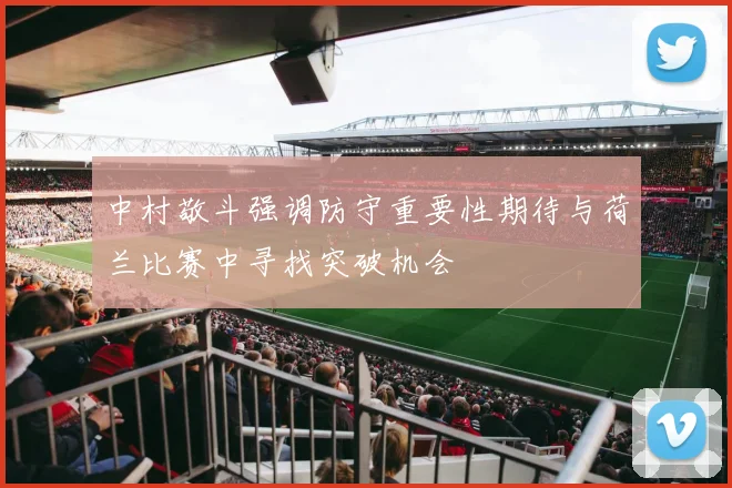 中村敬斗强调防守重要性期待与荷兰比赛中寻找突破机会